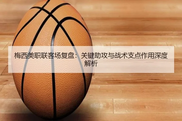 梅西美职联客场复盘:关键助攻与战术支点作用深度解析